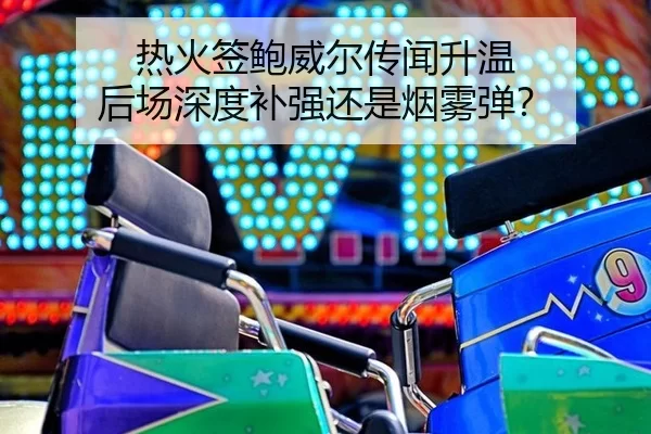 热火签鲍威尔传闻升温 后场深度补强还是烟雾弹？