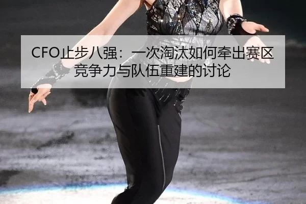CFO止步八强：一次淘汰如何牵出赛区竞争力与队伍重建的讨论
